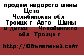 продам недорого шины › Цена ­ 6 000 - Челябинская обл., Троицк г. Авто » Шины и диски   . Челябинская обл.,Троицк г.